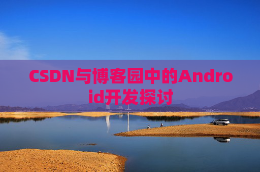 CSDN与博客园中的Android开发探讨